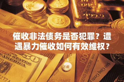 武汉催收非法债务是否犯罪？遭遇暴力催收如何有效维权？