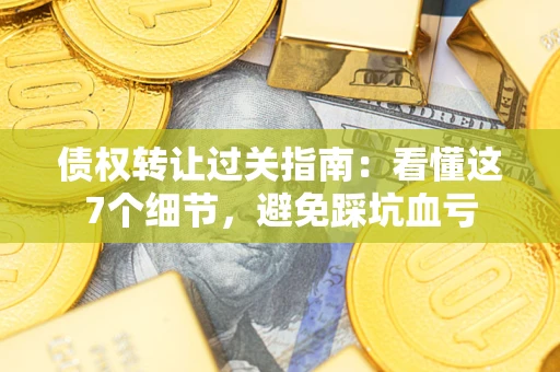 武汉债权转让过关指南：看懂这7个细节，避免踩坑血亏