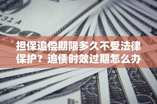 武汉担保追偿期限多久不受法律保护？追债时效过期怎么办？