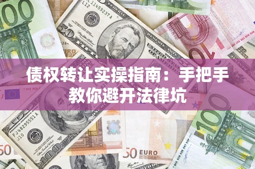 武汉债权转让实操指南：手把手教你避开法律坑