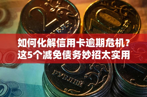 武汉如何化解信用卡逾期危机？这5个减免债务妙招太实用