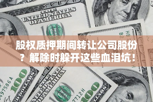 武汉股权质押期间转让公司股份？解除时躲开这些血泪坑！