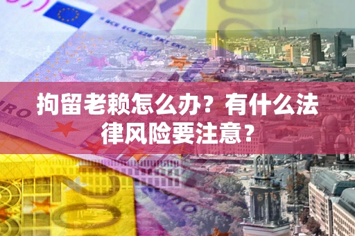 武汉拘留老赖怎么办？有什么法律风险要注意？