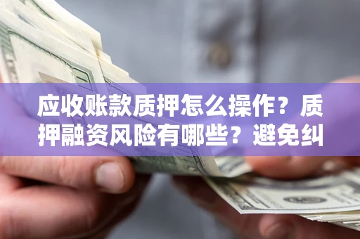 武汉应收账款质押怎么操作？质押融资风险有哪些？避免纠纷高效融资技巧
