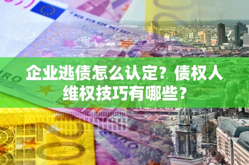 武汉企业逃债怎么认定？债权人维权技巧有哪些？