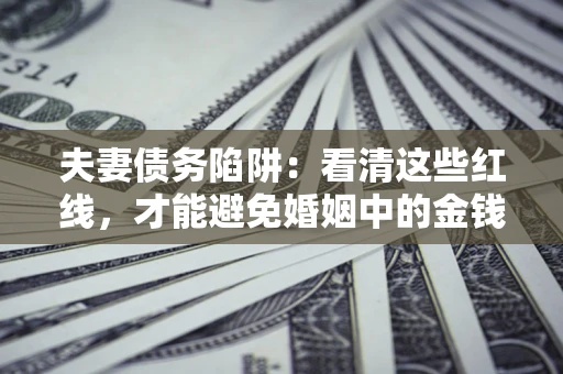 武汉夫妻债务陷阱：看清这些红线，才能避免婚姻中的金钱危机