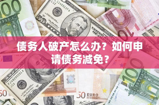 武汉债务人破产怎么办？如何申请债务减免？