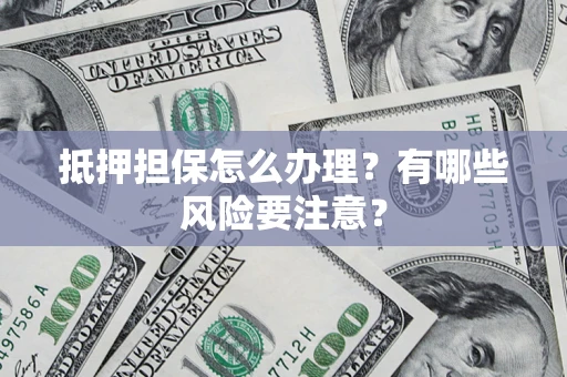 武汉抵押担保怎么办理？有哪些风险要注意？