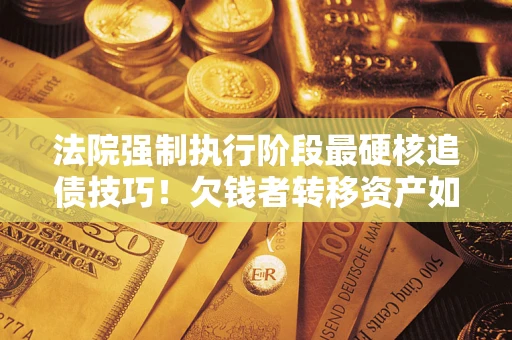 武汉法院强制执行阶段最硬核追债技巧！欠钱者转移资产如何破解？