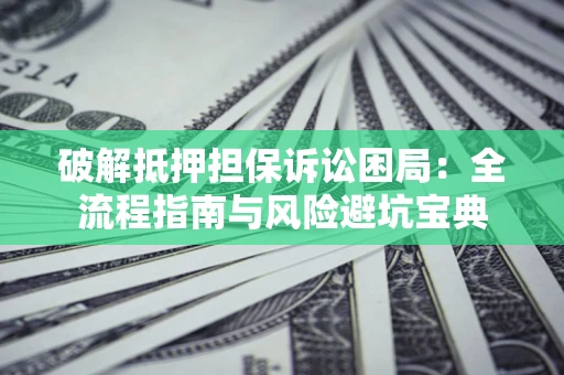 武汉破解抵押担保诉讼困局:全流程指南与风险避坑宝典 武汉破解抵押担保诉讼困局:全流程指南与风险避坑宝典
