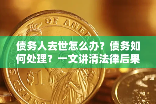 武汉债务人去世怎么办？债务如何处理？一文讲清法律后果