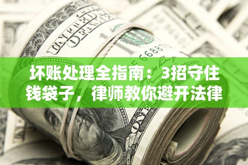 武汉坏账处理全指南：3招守住钱袋子，律师教你避开法律雷区