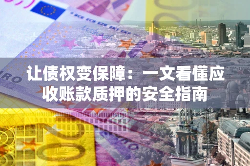武汉让债权变保障：一文看懂应收账款质押的安全指南