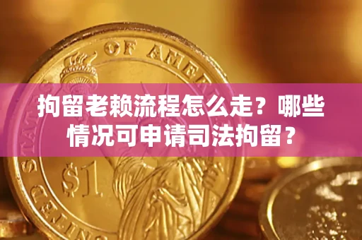 武汉拘留老赖流程怎么走?哪些情况可申请司法拘留? 武汉拘留老赖流程怎么走?哪些情况可申请司法拘留?