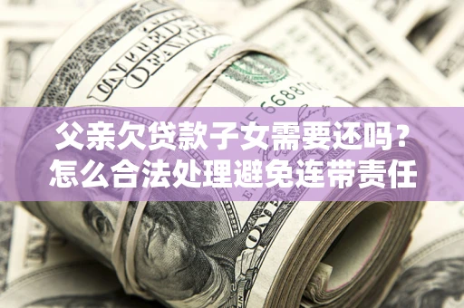 武汉父亲欠贷款子女需要还吗？怎么合法处理避免连带责任？