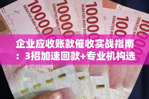 武汉企业应收账款催收实战指南：3招加速回款+专业机构选择避坑
