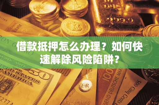 武汉借款抵押怎么办理？如何快速解除风险陷阱？