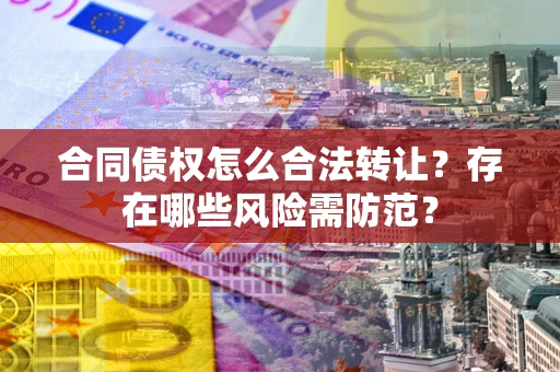 武汉合同债权怎么合法转让？存在哪些风险需防范？