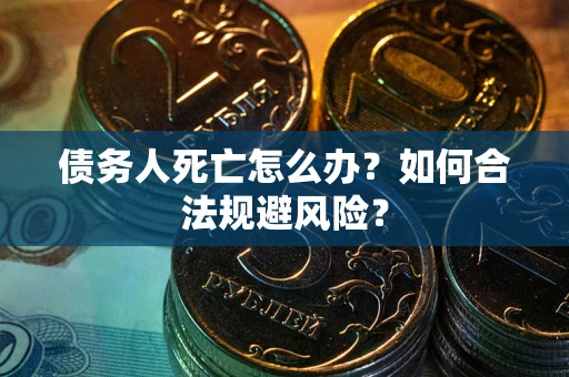 武汉债务人死亡怎么办？如何合法规避风险？