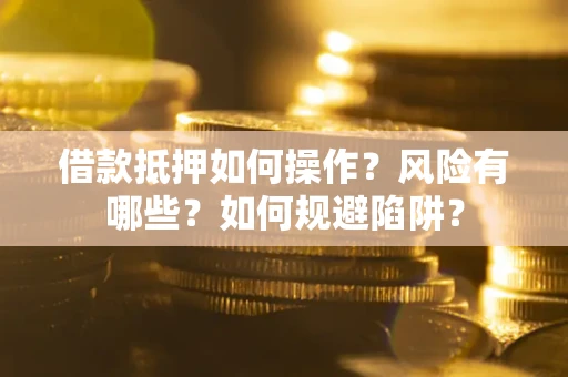 武汉借款抵押如何操作？风险有哪些？如何规避陷阱？