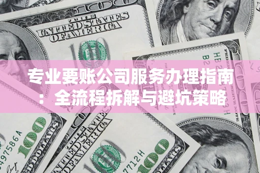 武汉专业要账公司服务办理指南：全流程拆解与避坑策略