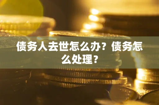 武汉债务人去世怎么办？债务怎么处理？