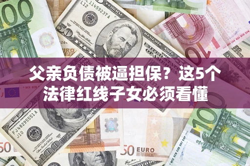 武汉父亲负债被逼担保？这5个法律红线子女必须看懂