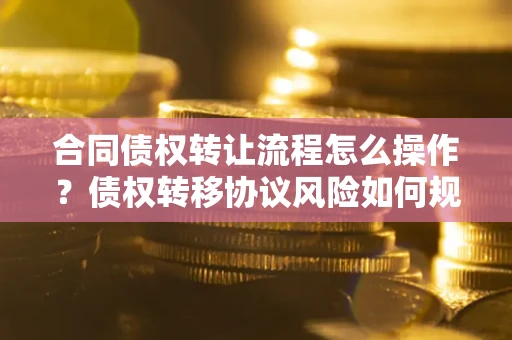 武汉合同债权转让流程怎么操作？债权转移协议风险如何规避？