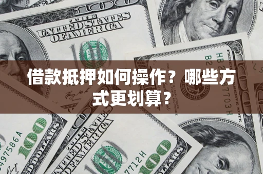 武汉借款抵押如何操作？哪些方式更划算？