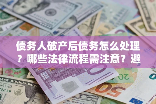 武汉债务人破产后债务怎么处理？哪些法律流程需注意？避免踩坑指南