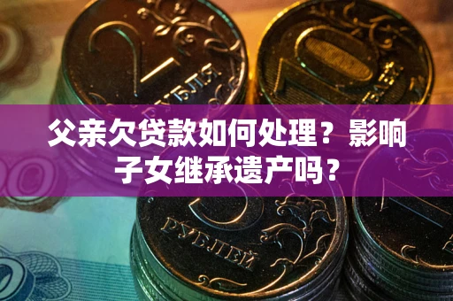 武汉父亲欠贷款如何处理？影响子女继承遗产吗？