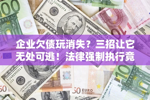 武汉企业欠债玩消失？三招让它无处可逃！法律强制执行竟比讨债公司还狠？