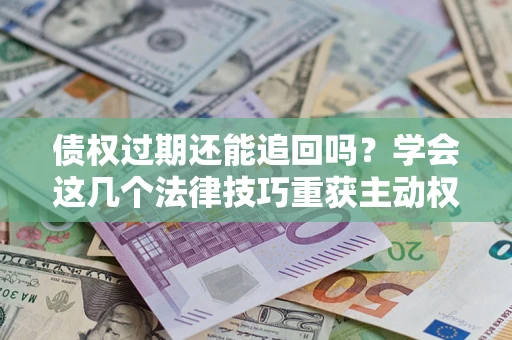 武汉债权过期还能追回吗？学会这几个法律技巧重获主动权