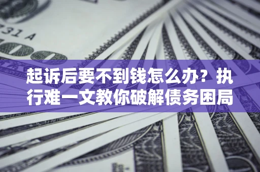 武汉起诉后要不到钱怎么办？执行难一文教你破解债务困局
