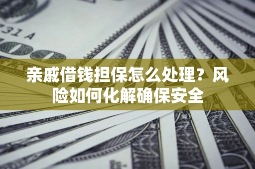 武汉亲戚借钱担保怎么处理？风险如何化解确保安全
