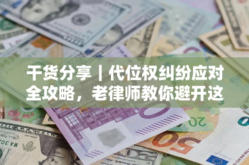 武汉干货分享｜代位权纠纷应对全攻略，老律师教你避开这5大雷区