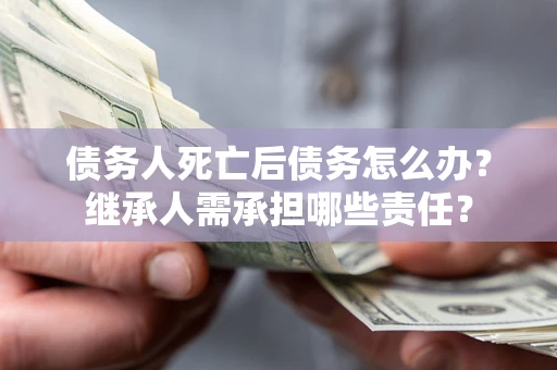 武汉债务人死亡后债务怎么办？继承人需承担哪些责任？