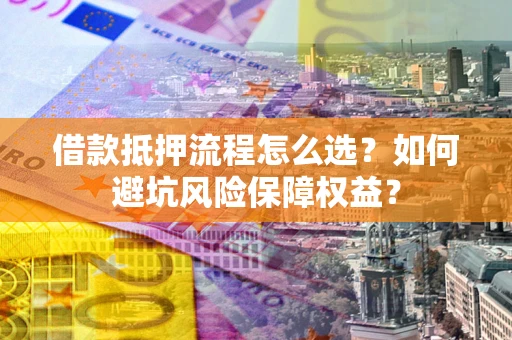 武汉借款抵押流程怎么选？如何避坑风险保障权益？