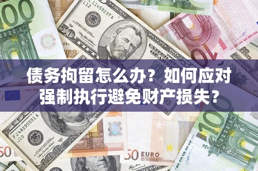 武汉债务拘留怎么办？如何应对强制执行避免财产损失？