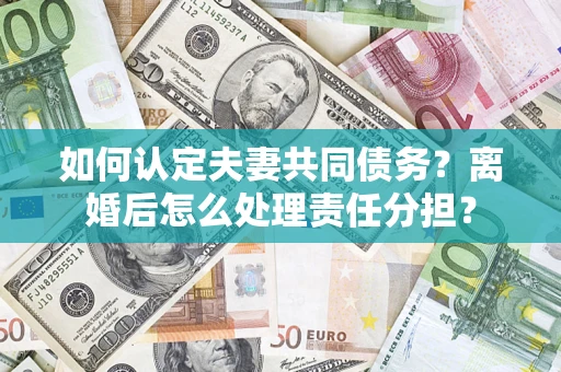 武汉如何认定夫妻共同债务？离婚后怎么处理责任分担？