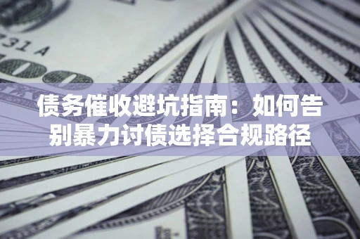 武汉债务催收避坑指南：如何告别暴力讨债选择合规路径