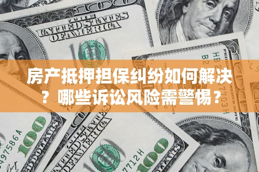 武汉房产抵押担保纠纷如何解决？哪些诉讼风险需警惕？