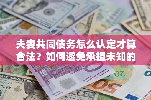 武汉夫妻共同债务怎么认定才算合法？如何避免承担未知的债务风险？