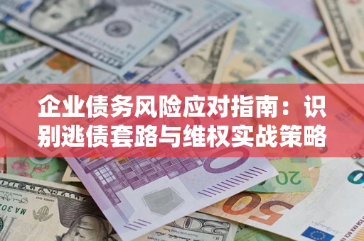 武汉企业债务风险应对指南：识别逃债套路与维权实战策略