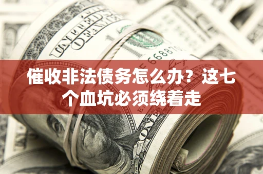 武汉催收非法债务怎么办？这七个血坑必须绕着走