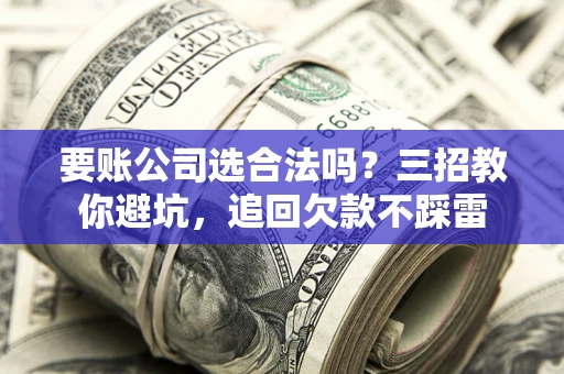 武汉要账公司选合法吗？三招教你避坑，追回欠款不踩雷