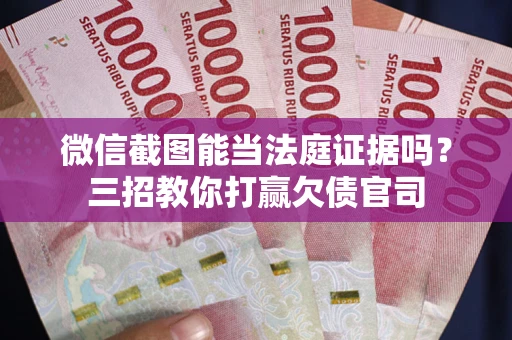 武汉微信截图能当法庭证据吗？三招教你打赢欠债官司