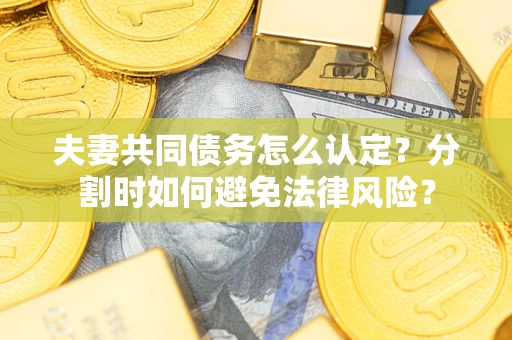 武汉夫妻共同债务怎么认定？分割时如何避免法律风险？
