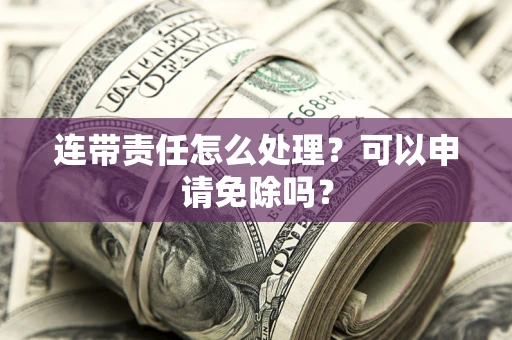 武汉连带责任怎么处理？可以申请免除吗？