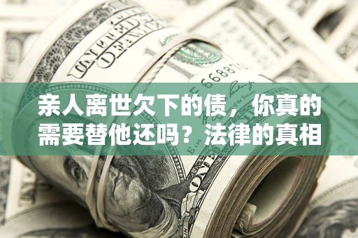 武汉亲人离世欠下的债，你真的需要替他还吗？法律的真相或许与你想的不一样